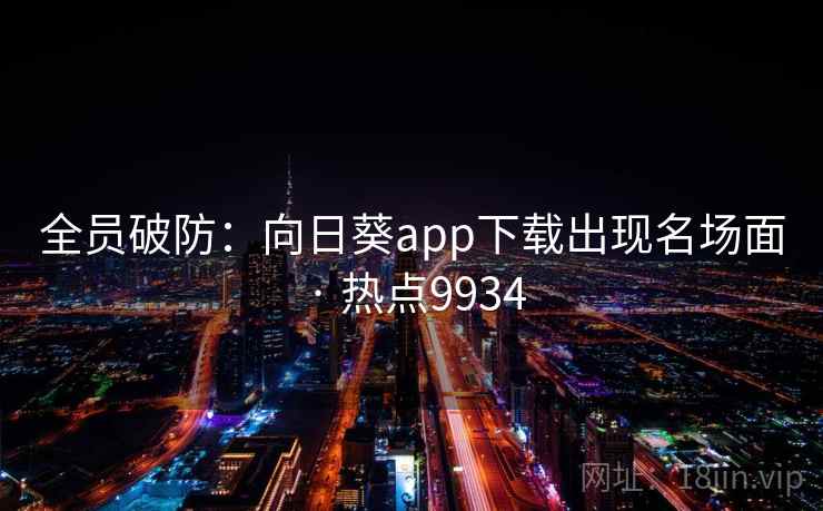 全员破防：向日葵app下载出现名场面 · 热点9934