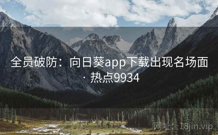 全员破防:向日葵app下载出现名场面 · 热点9934 第2张 全员破防:向日葵app下载出现名场面 · 热点9934 第2张