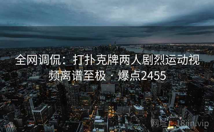 全网调侃:打扑克牌两人剧烈运动视频离谱至极 · 爆点2455