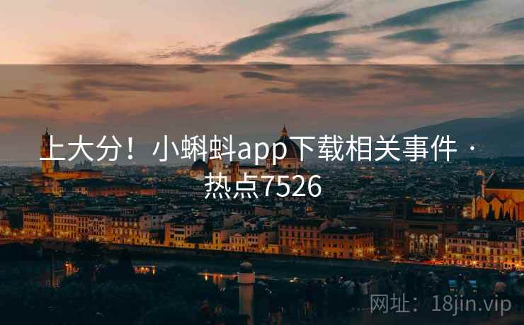 上大分！小蝌蚪app下载相关事件 · 热点7526