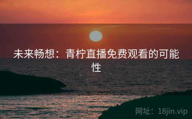 未来畅想：青柠直播免费观看的可能性