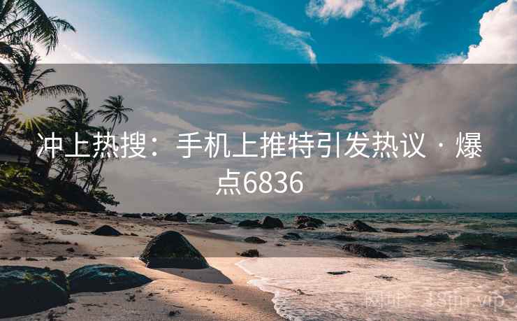 冲上热搜：手机上推特引发热议 · 爆点6836