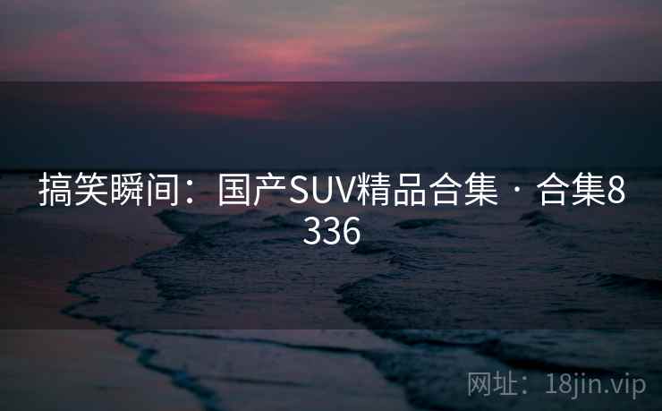 搞笑瞬间:国产SUV精品合集 · 合集8336