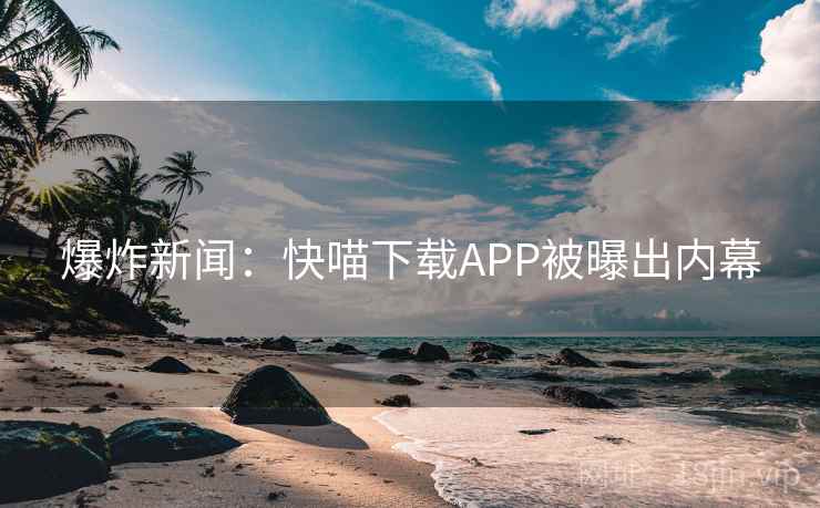 爆炸新闻:快喵下载APP被曝出内幕