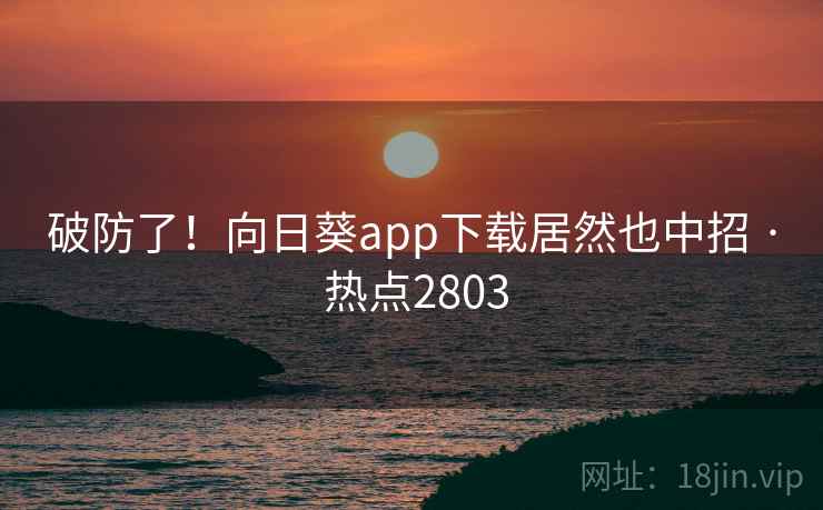 破防了!向日葵app下载居然也中招 · 热点2803