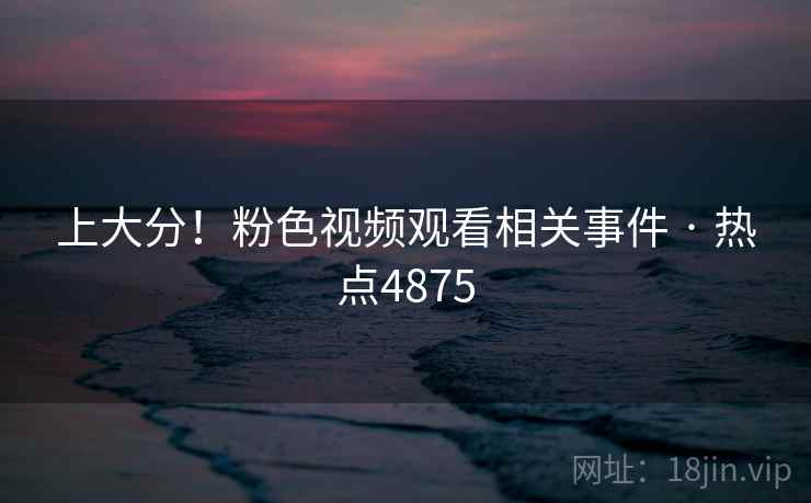 上大分!粉色视频观看相关事件 · 热点4875
