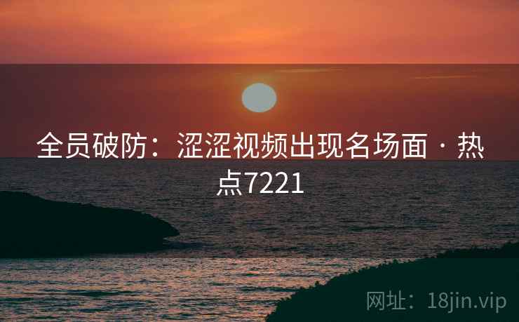 全员破防:涩涩视频出现名场面 · 热点7221