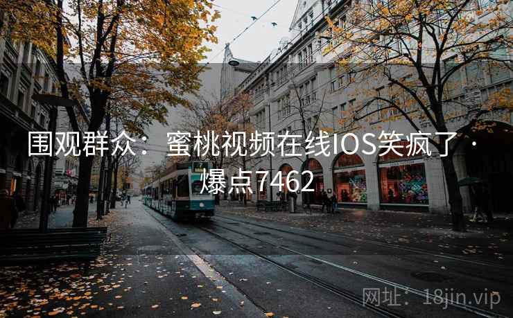 围观群众:蜜桃视频在线IOS笑疯了 · 爆点7462