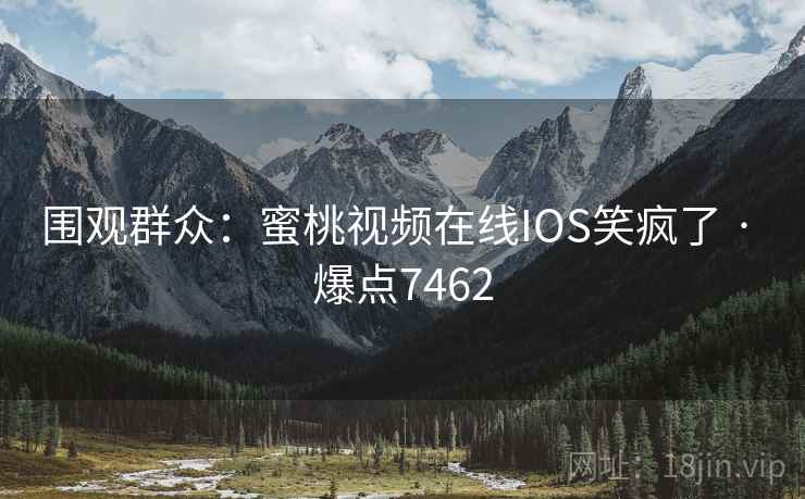 围观群众:蜜桃视频在线IOS笑疯了 · 爆点7462