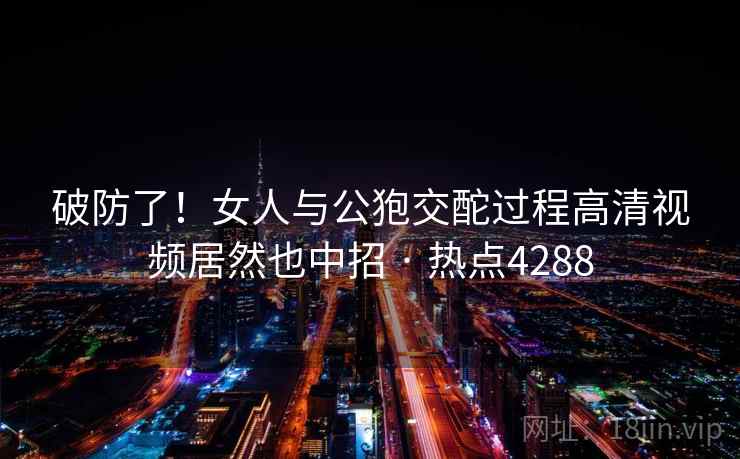 破防了!女人与公狍交酡过程高清视频居然也中招 · 热点4288
