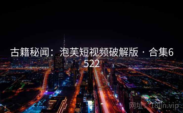 古籍秘闻:泡芙短视频破解版 · 合集6522