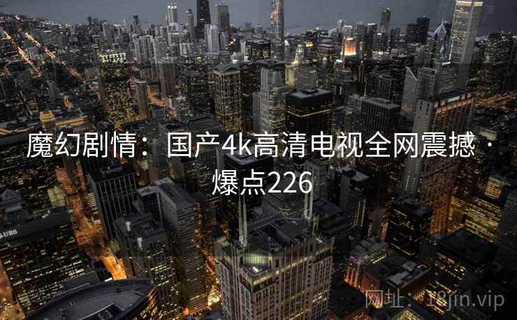 魔幻剧情:国产4k高清电视全网震撼 · 爆点226