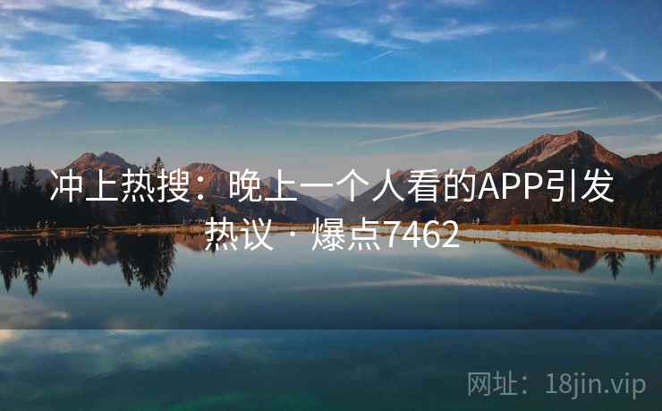冲上热搜:晚上一个人看的APP引发热议 · 爆点7462