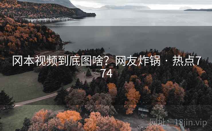 冈本视频到底图啥?网友炸锅 · 热点774 第2张 冈本视频到底图啥?网友炸锅 · 热点774 第2张