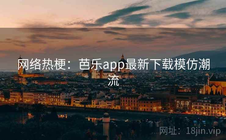 网络热梗:芭乐app最新下载模仿潮流