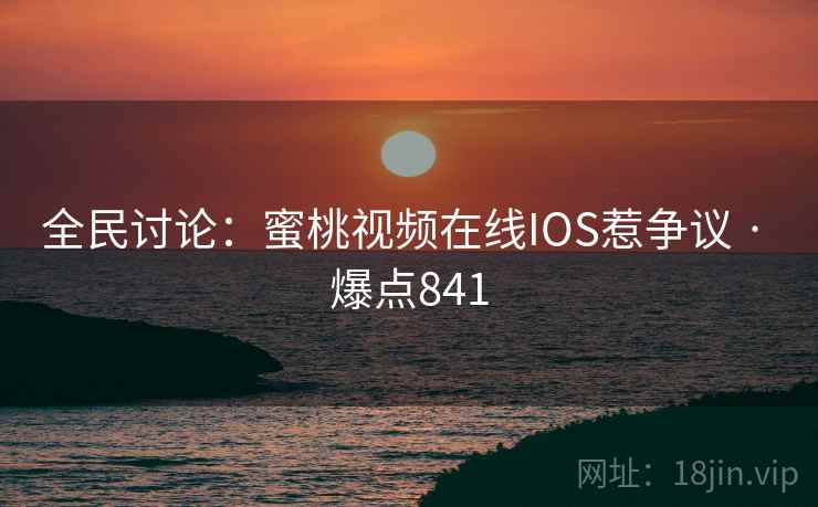 全民讨论:蜜桃视频在线IOS惹争议 · 爆点841