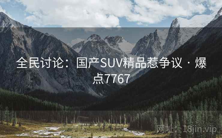 全民讨论:国产SUV精品惹争议 · 爆点7767