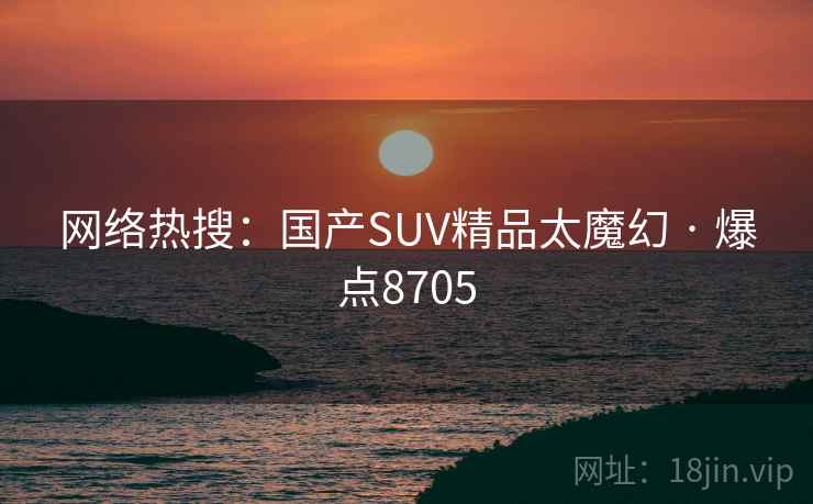 网络热搜:国产SUV精品太魔幻 · 爆点8705
