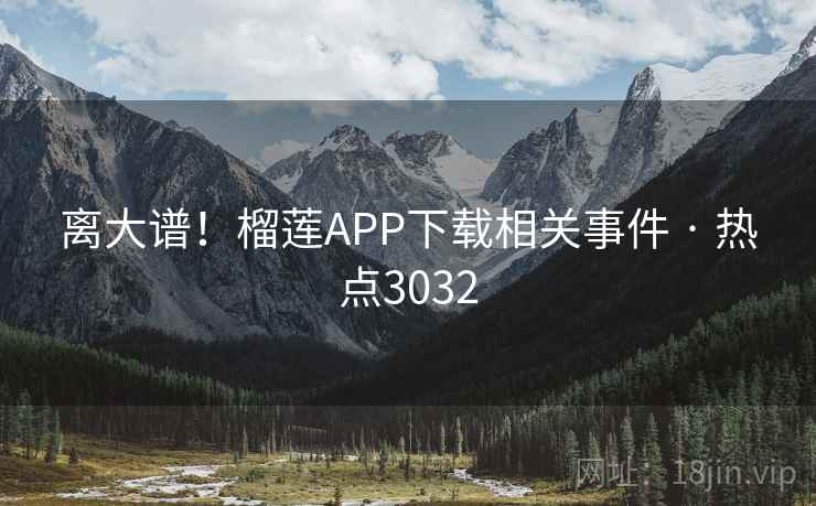 离大谱!榴莲APP下载相关事件 · 热点3032