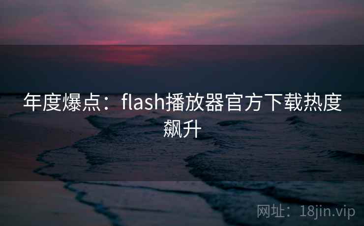 年度爆点:flash播放器官方下载热度飙升