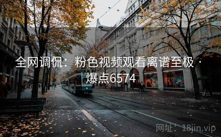 全网调侃:粉色视频观看离谱至极 · 爆点6574