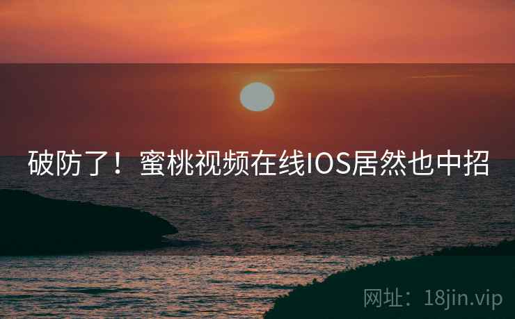 破防了!蜜桃视频在线IOS居然也中招