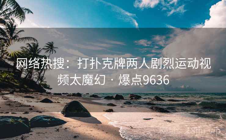 网络热搜:打扑克牌两人剧烈运动视频太魔幻 · 爆点9636