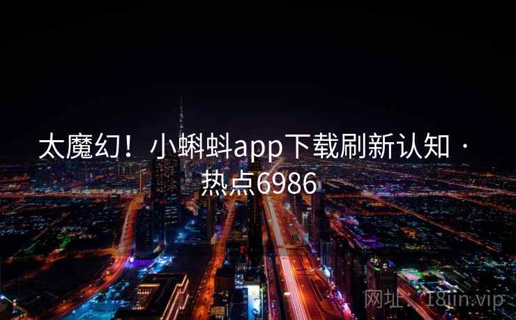太魔幻!小蝌蚪app下载刷新认知 · 热点6986