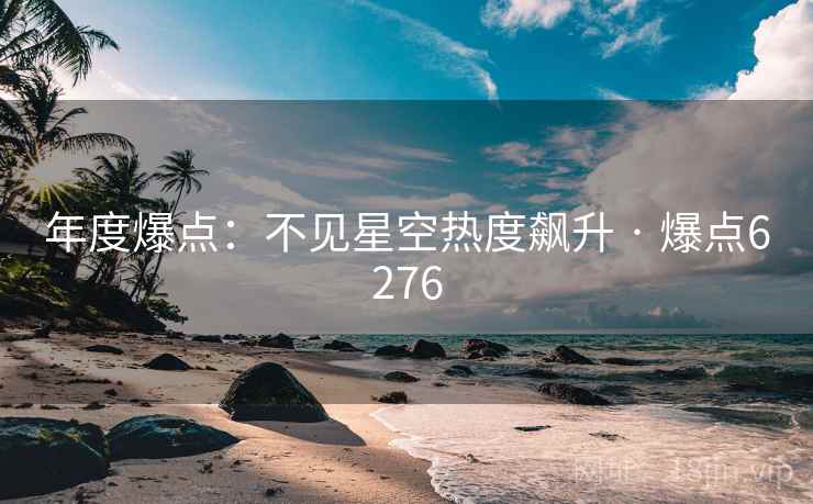 年度爆点:不见星空热度飙升 · 爆点6276