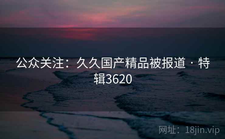 公众关注:久久国产精品被报道 · 特辑3620