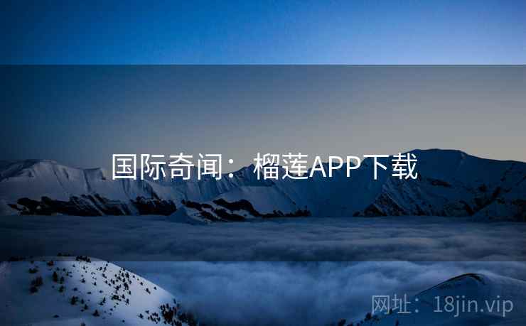 国际奇闻:榴莲APP下载