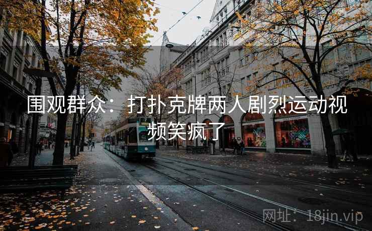 围观群众:打扑克牌两人剧烈运动视频笑疯了