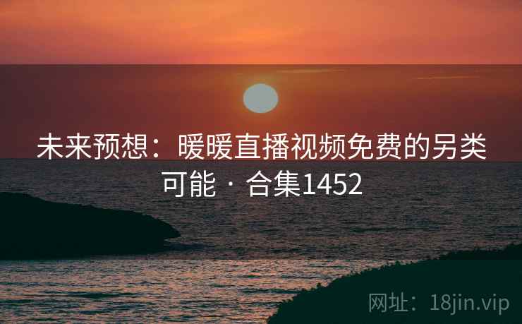 未来预想:暖暖直播视频免费的另类可能 · 合集1452