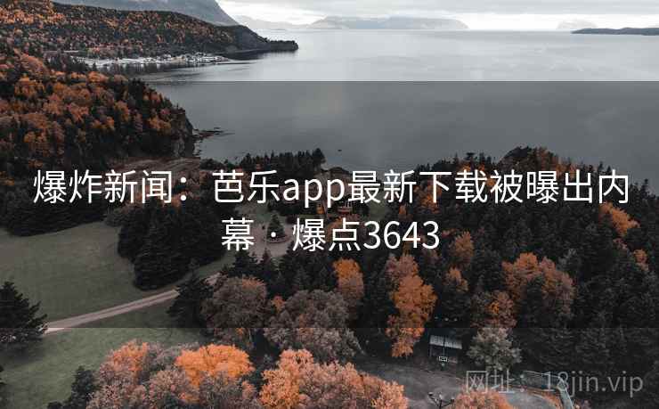爆炸新闻:芭乐app最新下载被曝出内幕 · 爆点3643