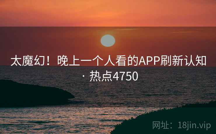 太魔幻!晚上一个人看的APP刷新认知 · 热点4750