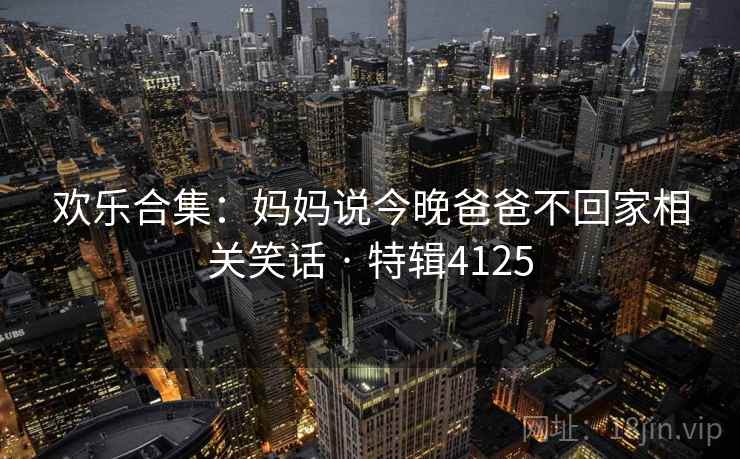 欢乐合集：妈妈说今晚爸爸不回家相关笑话 · 特辑4125