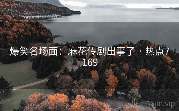 爆笑名场面：麻花传剧出事了 · 热点7169